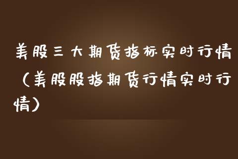 美股三大期货指标实时行情（美股股指期货行情实时行情）