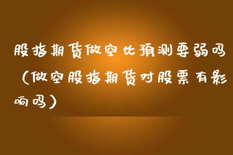 股指期货做空比预测要弱吗（做空股指期货对股票有影响吗）