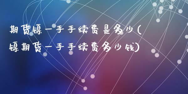 期货镍一手手续费是多少(镍期货一手手续费多少钱)