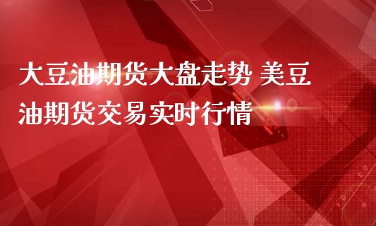 大豆油期货大盘走势 美豆油期货交易实时行情