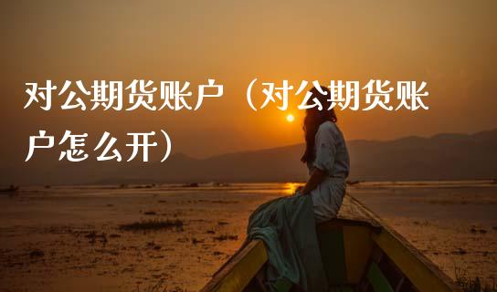 对公期货账户（对公期货账户怎么开）