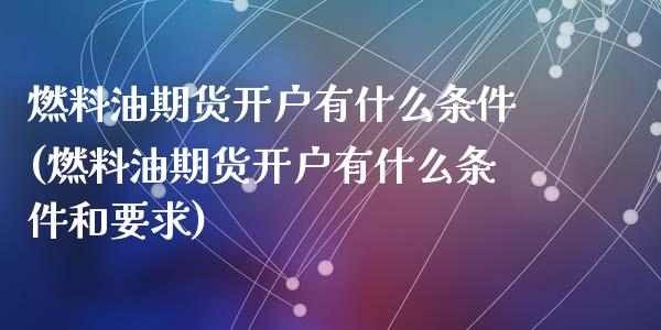 燃料油期货开户有什么条件(燃料油期货开户有什么条件和要求)