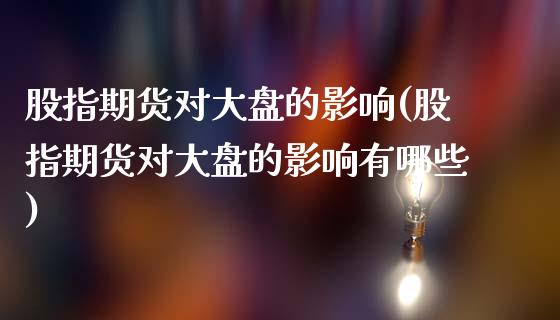 股指期货对大盘的影响(股指期货对大盘的影响有哪些)