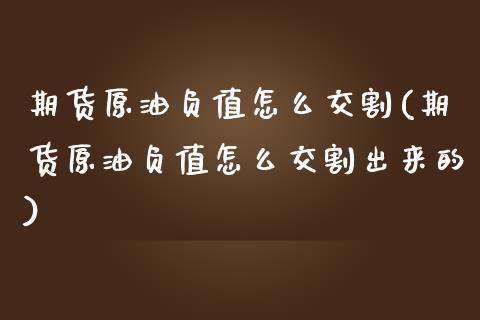 期货原油负值怎么交割(期货原油负值怎么交割出来的)