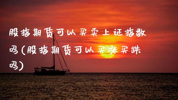 股指期货可以买卖上证指数吗(股指期货可以买涨买跌吗)