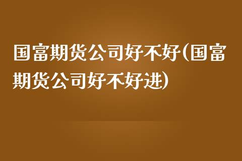 国富期货公司好不好(国富期货公司好不好进)