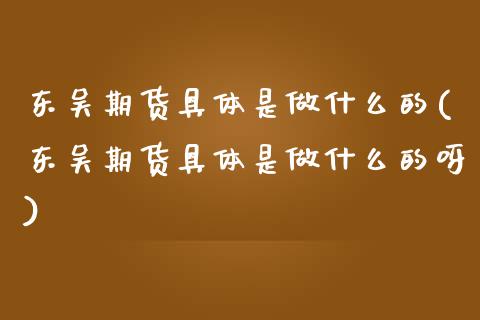 东吴期货具体是做什么的(东吴期货具体是做什么的呀)