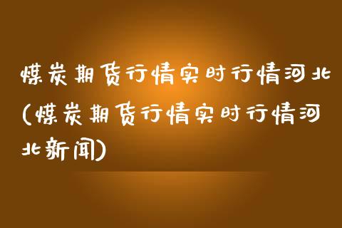 煤炭期货行情实时行情河北(煤炭期货行情实时行情河北新闻)