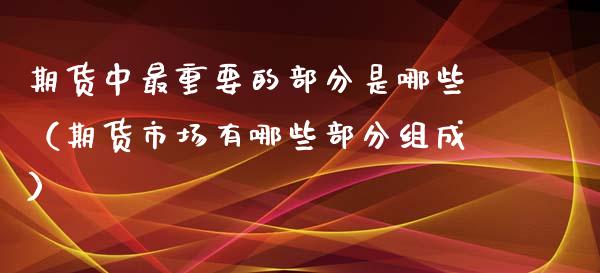 期货中最重要的部分是哪些（期货市场有哪些部分组成）