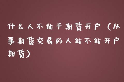 什么人不能干期货开户（从事期货交易的人能不能开户期货）