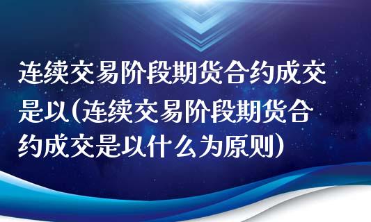 连续交易阶段期货合约成交是以(连续交易阶段期货合约成交是以什么为原则)