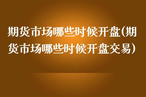 期货市场哪些时候开盘(期货市场哪些时候开盘交易)