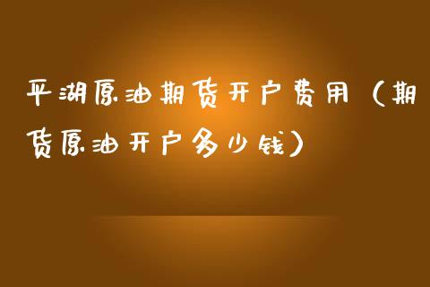 平湖原油期货开户费用(期货原油开户多少钱)_内盘期货_第1张_宇龙理财网 平湖原油期货开户费用(期货原油开户多少钱)_https://www.dglong8.com_内盘期货_第1张