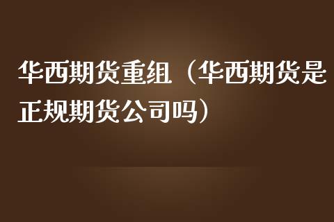 华西期货重组（华西期货是正规期货公司吗）