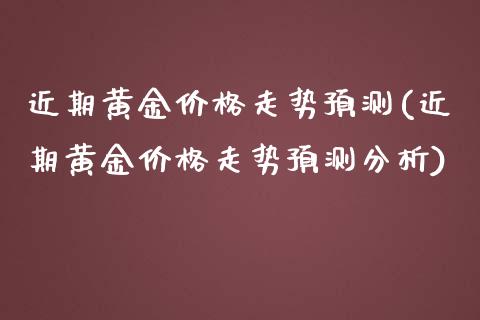 近期黄金价格走势预测(近期黄金价格走势预测分析)