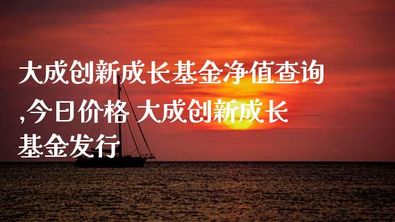 大成创新成长基金净值查询,今日价格 大成创新成长基金发行