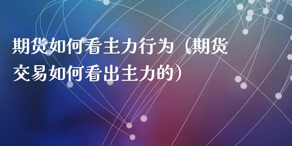 期货如何看主力行为（期货交易如何看出主力的）