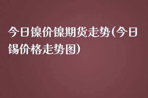 今日镍价镍期货走势(今日锡价格走势图)