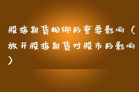 股指期货松绑的重要影响（放开股指期货对股市的影响）