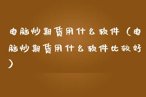电脑炒期货用什么软件（电脑炒期货用什么软件比较好）