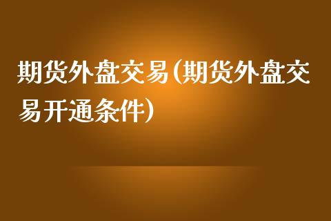 期货外盘交易(期货外盘交易开通条件)_https://www.dglong8.com_期货理财_第1张
