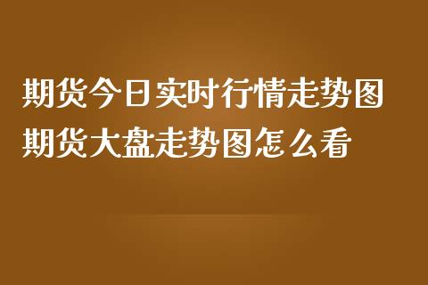 期货今日实时行情走势图 期货大盘走势图怎么看