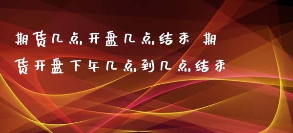 期货几点开盘几点结束 期货开盘下午几点到几点结束