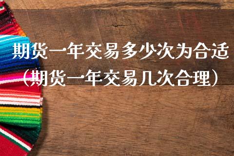 期货一年交易多少次为合适（期货一年交易几次合理）