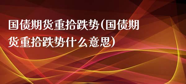 国债期货重拾跌势(国债期货重拾跌势什么意思)