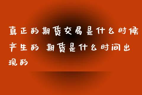 真正的期货交易是什么时候产生的 期货是什么时间出现的