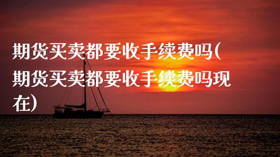 期货买卖都要收手续费吗(期货买卖都要收手续费吗现在)