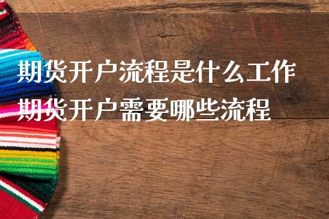 期货开户流程是什么工作 期货开户需要哪些流程_https://www.dglong8.com_期货理财_第1张