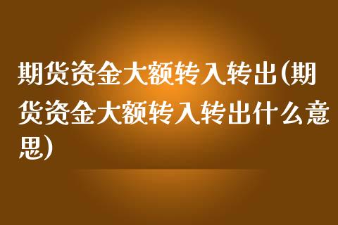 期货资金大额转入转出(期货资金大额转入转出什么意思)
