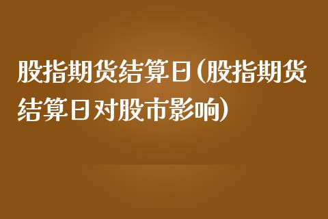 股指期货结算日(股指期货结算日对股市影响)