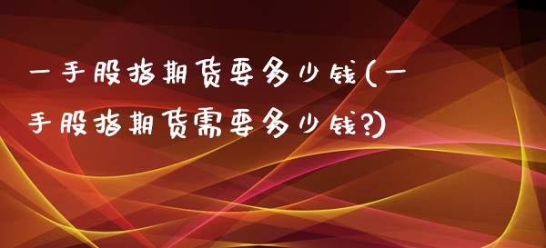 一手股指期货要多少钱(一手股指期货需要多少钱?)_期货理财_第1张_宇龙理财网 一手股指期货要多少钱(一手股指期货需要多少钱?)_https://www.dglong8.com_期货理财_第1张