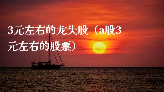 3元左右的龙头股（a股3元左右的股票）