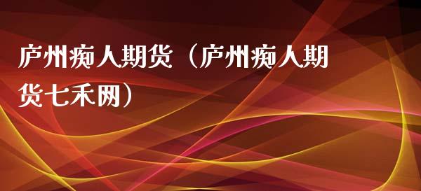 庐州痴人期货（庐州痴人期货七禾网）