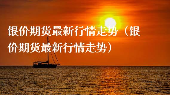 银价期货最新行情走势（银价期货最新行情走势）
