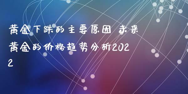 黄金下跌的主要原因 未来黄金的价格趋势分析2022