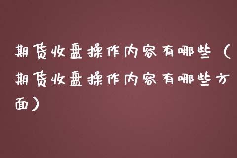 期货收盘操作内容有哪些（期货收盘操作内容有哪些方面）