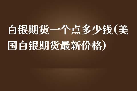 白银期货一个点多少钱(美国白银期货最新价格)
