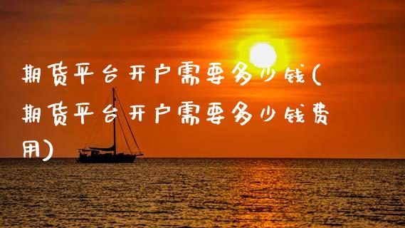 期货平台开户需要多少钱(期货平台开户需要多少钱费用)