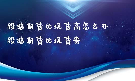 股指期货比现货高怎么办 股指期货比现货贵