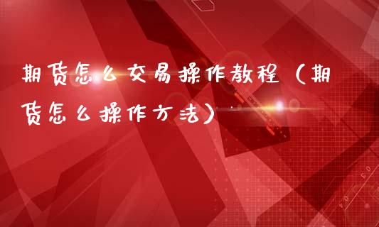 期货怎么交易操作教程（期货怎么操作方法）