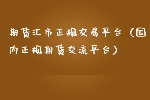 期货汇市正规交易平台（国内正规期货交流平台）