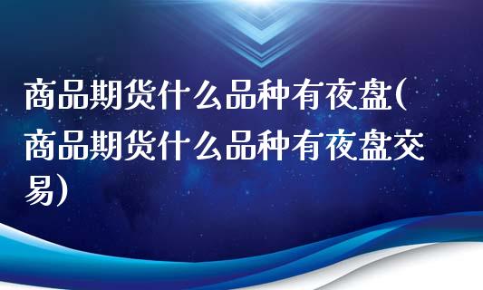 商品期货什么品种有夜盘(商品期货什么品种有夜盘交易)