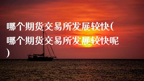 哪个期货交易所发展较快(哪个期货交易所发展较快呢)