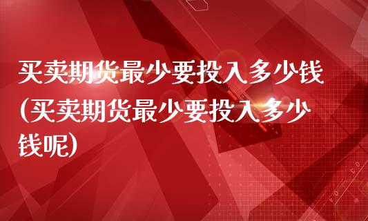 买卖期货最少要投入多少钱(买卖期货最少要投入多少钱呢)