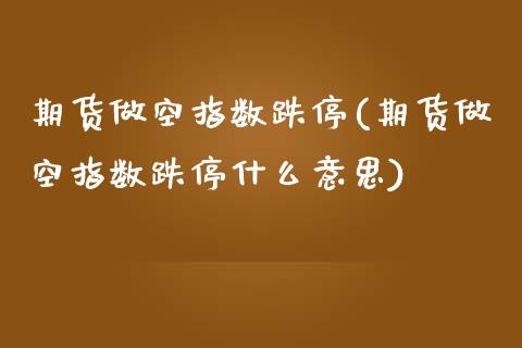 期货做空指数跌停(期货做空指数跌停什么意思)