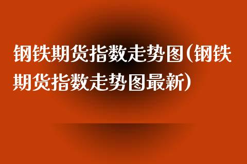 钢铁期货指数走势图(钢铁期货指数走势图最新)